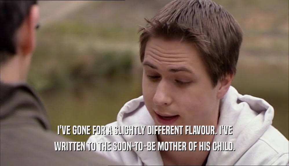 I'VE GONE FOR A SLIGHTLY DIFFERENT FLAVOUR. I'VE WRITTEN TO THE SOON-TO-BE MOTHER OF HIS CHILD. 