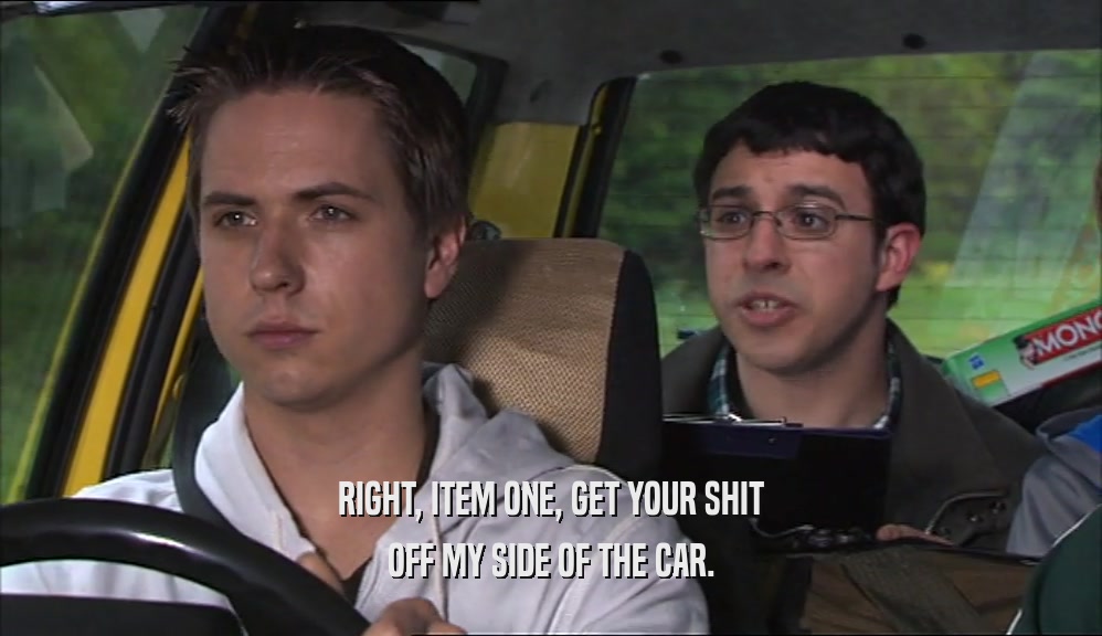 RIGHT, ITEM ONE, GET YOUR SHIT OFF MY SIDE OF THE CAR. 