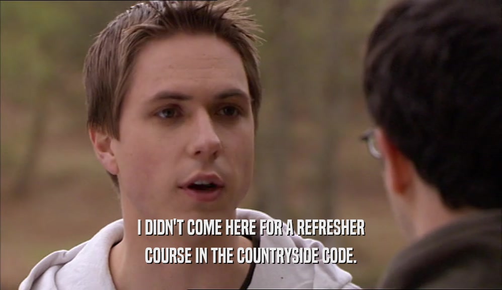 I DIDN'T COME HERE FOR A REFRESHER COURSE IN THE COUNTRYSIDE CODE. 