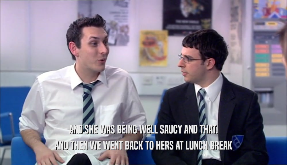 AND SHE WAS BEING WELL SAUCY AND THAT.
 AND THEN WE WENT BACK TO HERS AT LUNCH BREAK
 