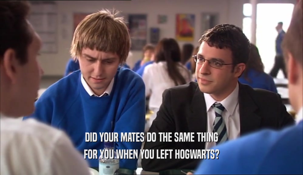DID YOUR MATES DO THE SAME THING FOR YOU WHEN YOU LEFT HOGWARTS? 