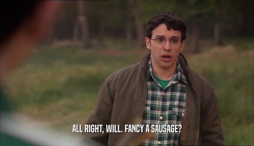 ALL RIGHT, WILL. FANCY A SAUSAGE?  