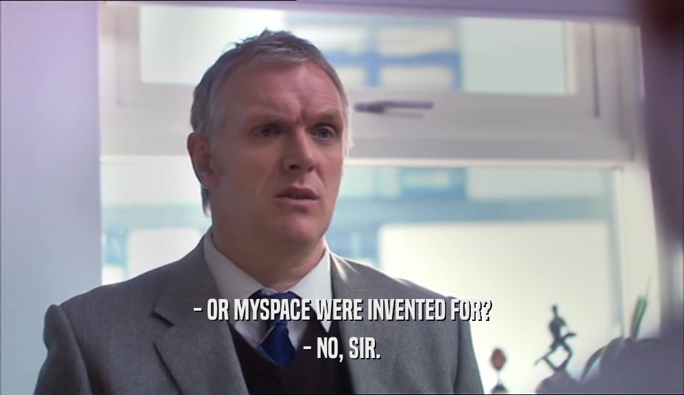 - OR MYSPACE WERE INVENTED FOR? - NO, SIR. 