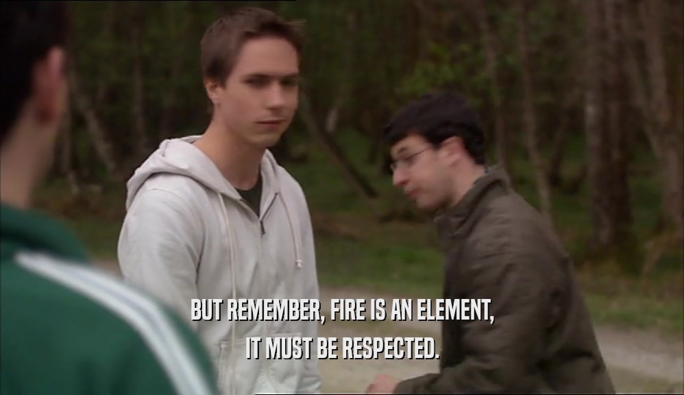 BUT REMEMBER, FIRE IS AN ELEMENT, IT MUST BE RESPECTED. 