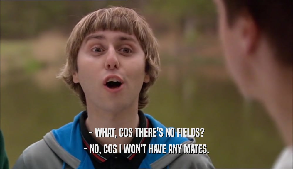 - WHAT, COS THERE'S NO FIELDS? - NO, COS I WON'T HAVE ANY MATES. 