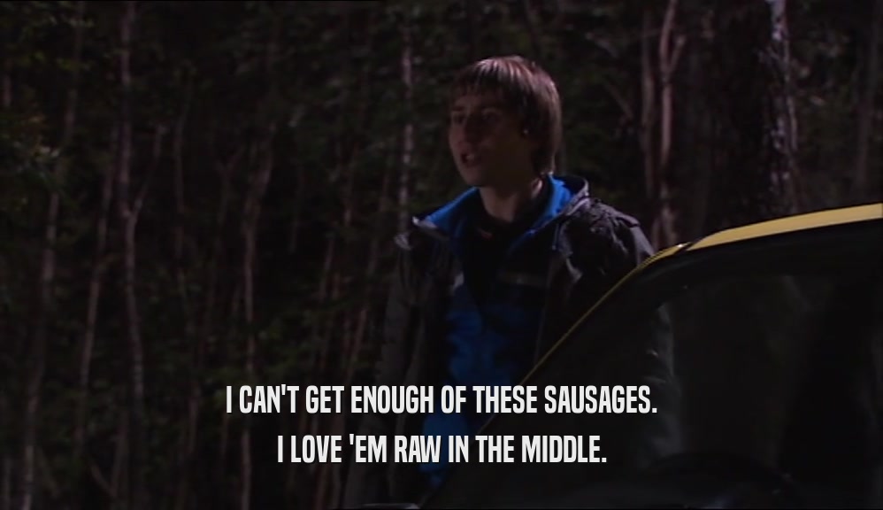 I CAN'T GET ENOUGH OF THESE SAUSAGES. I LOVE 'EM RAW IN THE MIDDLE. 