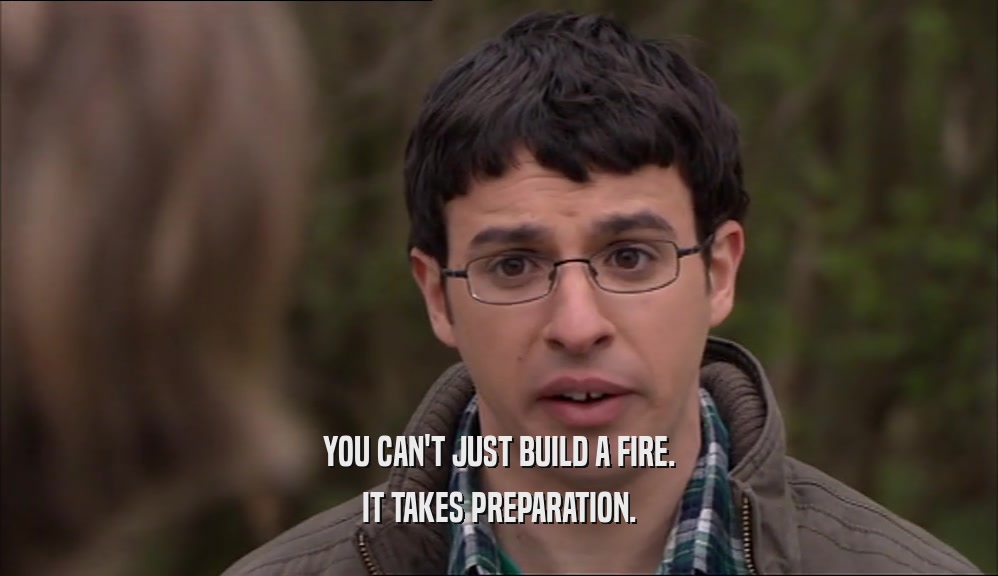 YOU CAN'T JUST BUILD A FIRE.
 IT TAKES PREPARATION.
 