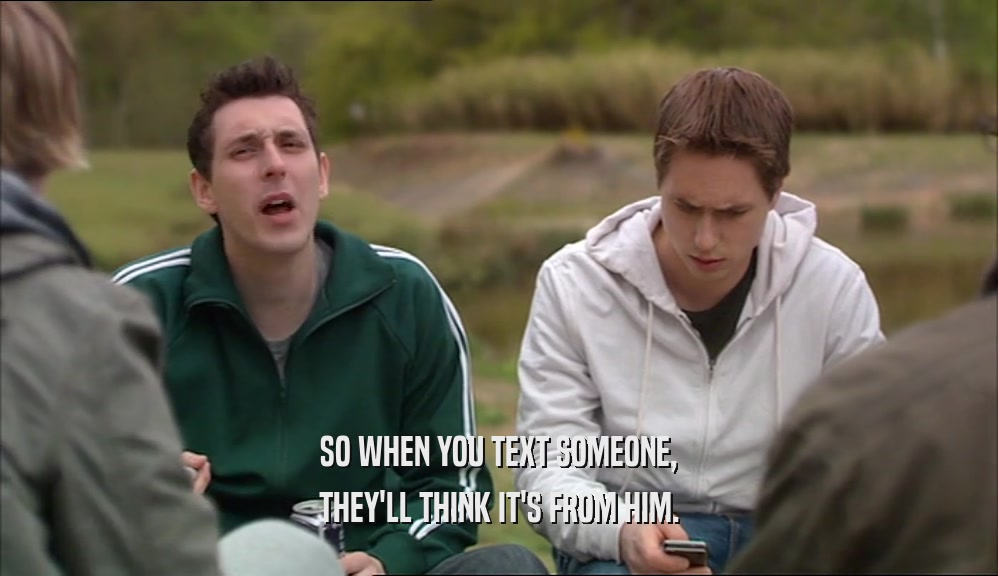 SO WHEN YOU TEXT SOMEONE, THEY'LL THINK IT'S FROM HIM. 