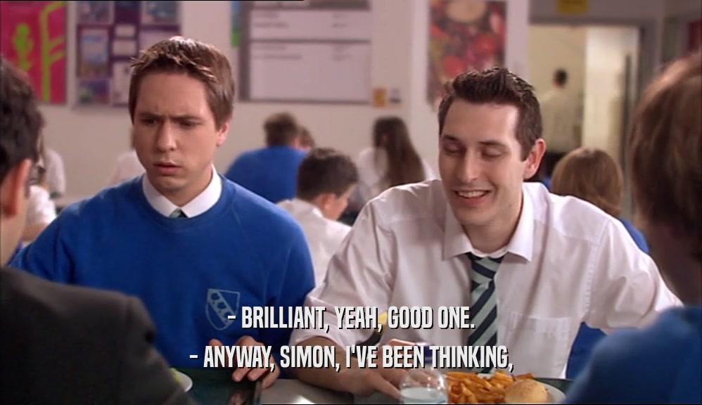 - BRILLIANT, YEAH, GOOD ONE. - ANYWAY, SIMON, I'VE BEEN THINKING, 