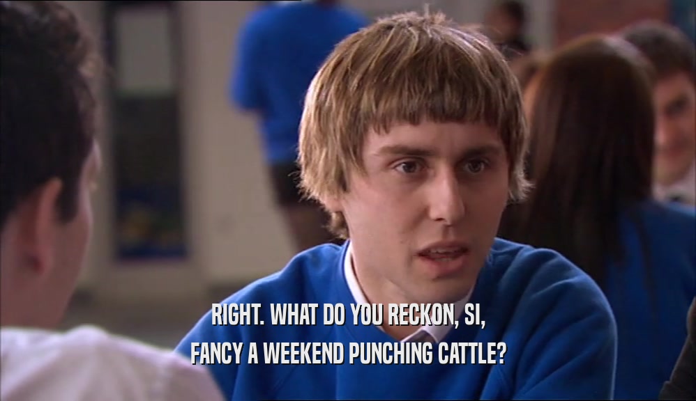 RIGHT. WHAT DO YOU RECKON, SI,
 FANCY A WEEKEND PUNCHING CATTLE?
 