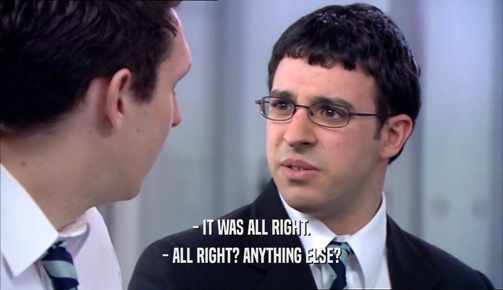 - IT WAS ALL RIGHT. - ALL RIGHT? ANYTHING ELSE? 