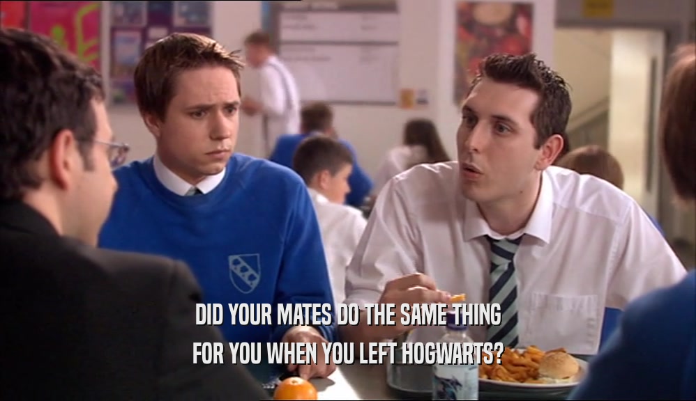DID YOUR MATES DO THE SAME THING FOR YOU WHEN YOU LEFT HOGWARTS? 