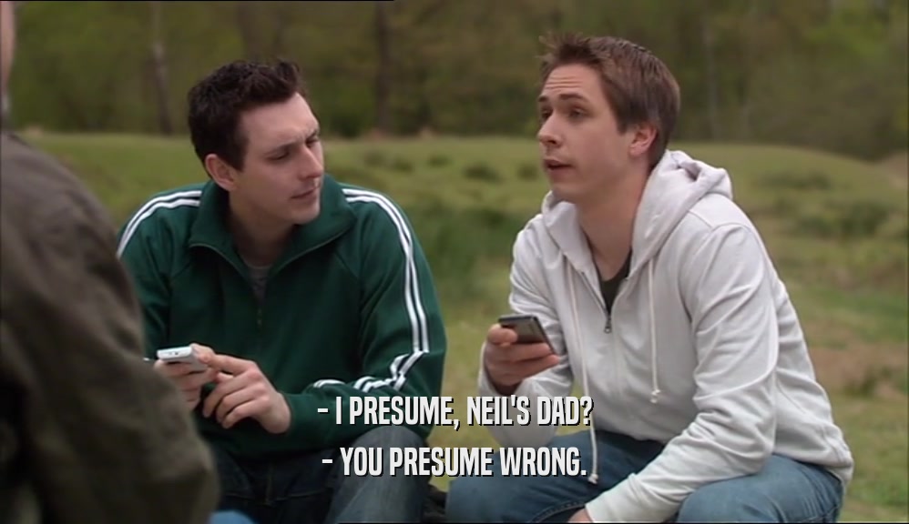 - I PRESUME, NEIL'S DAD? - YOU PRESUME WRONG. 
