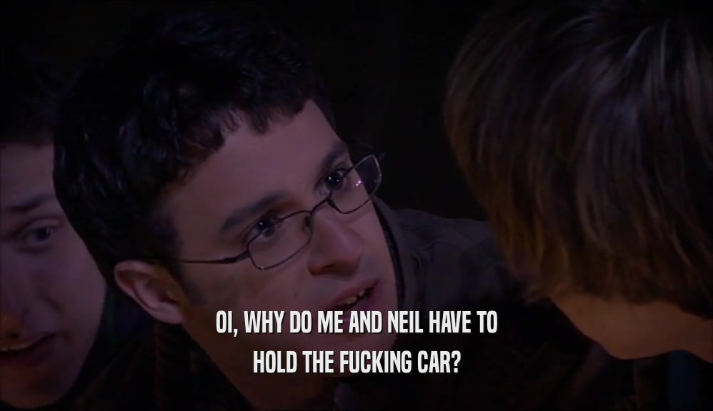 OI, WHY DO ME AND NEIL HAVE TO HOLD THE FUCKING CAR? 