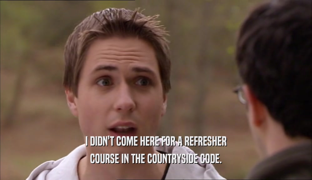 I DIDN'T COME HERE FOR A REFRESHER COURSE IN THE COUNTRYSIDE CODE. 