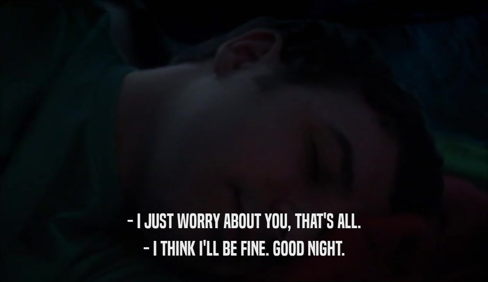- I JUST WORRY ABOUT YOU, THAT'S ALL. - I THINK I'LL BE FINE. GOOD NIGHT. 
