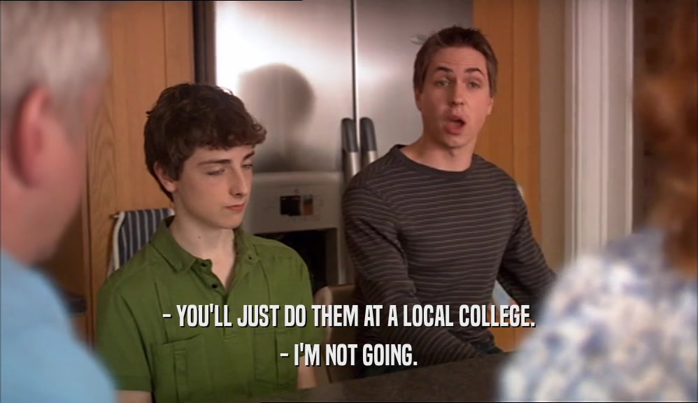 - YOU'LL JUST DO THEM AT A LOCAL COLLEGE. - I'M NOT GOING. 