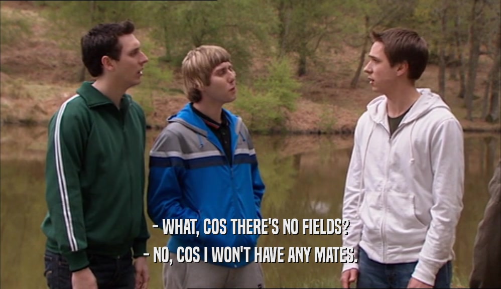 - WHAT, COS THERE'S NO FIELDS? - NO, COS I WON'T HAVE ANY MATES. 