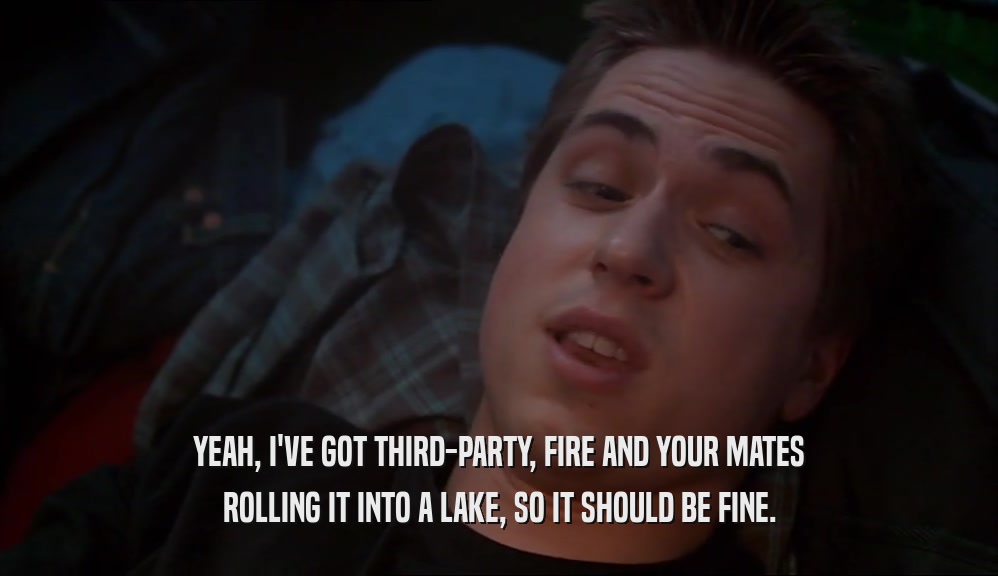 YEAH, I'VE GOT THIRD-PARTY, FIRE AND YOUR MATES ROLLING IT INTO A LAKE, SO IT SHOULD BE FINE. 
