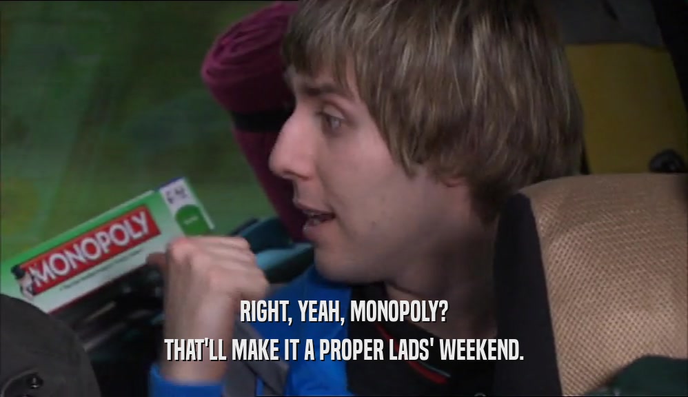 RIGHT, YEAH, MONOPOLY? THAT'LL MAKE IT A PROPER LADS' WEEKEND. 