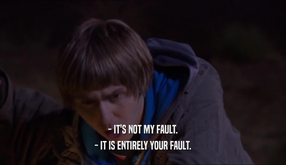 - IT'S NOT MY FAULT. - IT IS ENTIRELY YOUR FAULT. 