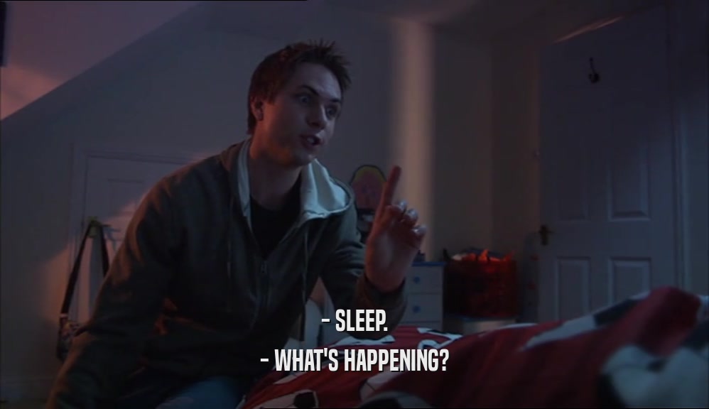 - SLEEP.
 - WHAT'S HAPPENING?
 