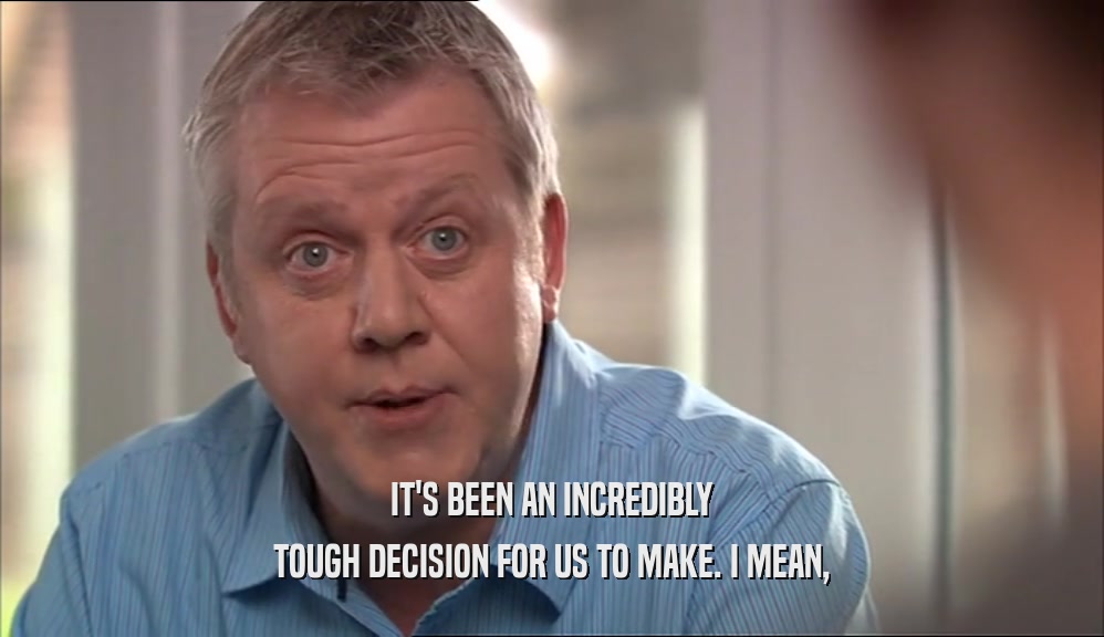 IT'S BEEN AN INCREDIBLY TOUGH DECISION FOR US TO MAKE. I MEAN, 