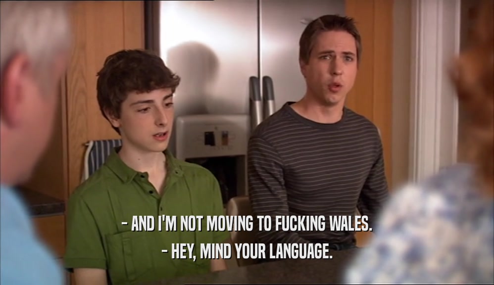 - AND I'M NOT MOVING TO FUCKING WALES.
 - HEY, MIND YOUR LANGUAGE.
 