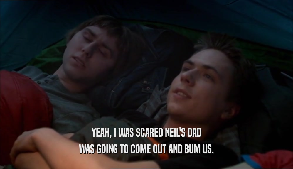 YEAH, I WAS SCARED NEIL'S DAD
 WAS GOING TO COME OUT AND BUM US.
 