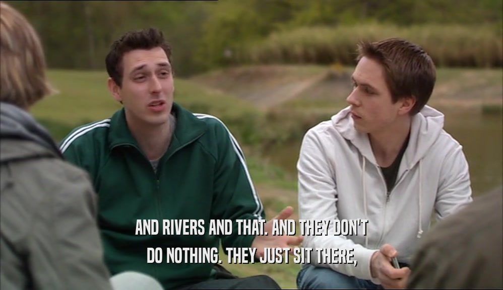 AND RIVERS AND THAT. AND THEY DON'T DO NOTHING. THEY JUST SIT THERE, 