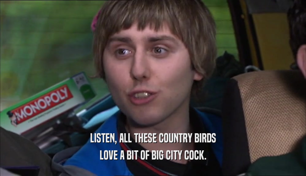 LISTEN, ALL THESE COUNTRY BIRDS LOVE A BIT OF BIG CITY COCK. 
