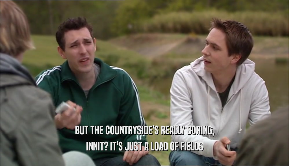 BUT THE COUNTRYSIDE'S REALLY BORING, INNIT? IT'S JUST A LOAD OF FIELDS 