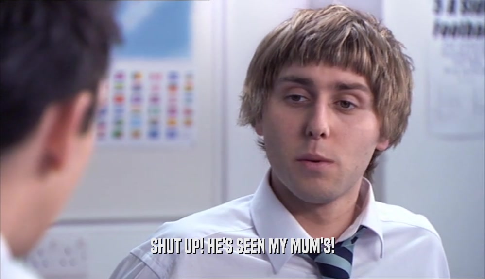SHUT UP! HE'S SEEN MY MUM'S!  