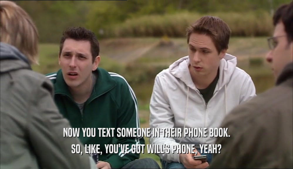 NOW YOU TEXT SOMEONE IN THEIR PHONE BOOK. SO, LIKE, YOU'VE GOT WILL'S PHONE, YEAH? 
