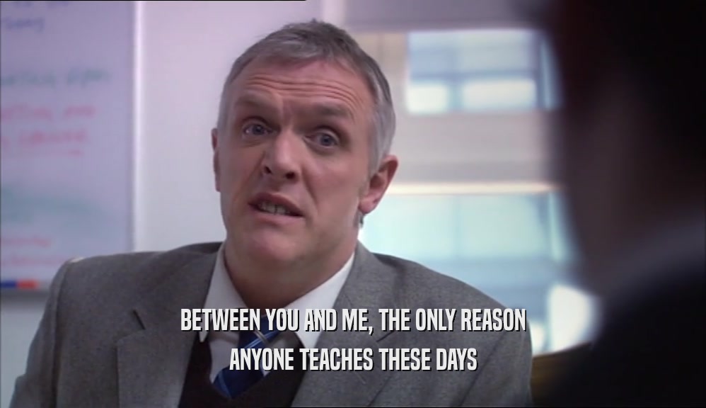 BETWEEN YOU AND ME, THE ONLY REASON ANYONE TEACHES THESE DAYS 