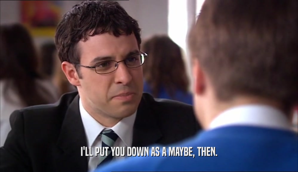 I'LL PUT YOU DOWN AS A MAYBE, THEN.  