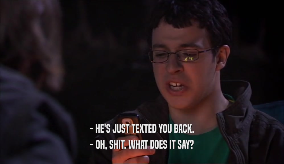 - HE'S JUST TEXTED YOU BACK. - OH, SHIT. WHAT DOES IT SAY? 