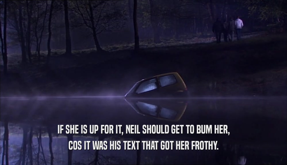 IF SHE IS UP FOR IT, NEIL SHOULD GET TO BUM HER, COS IT WAS HIS TEXT THAT GOT HER FROTHY. 