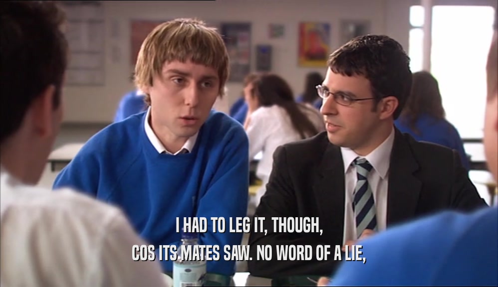I HAD TO LEG IT, THOUGH, COS ITS MATES SAW. NO WORD OF A LIE, 