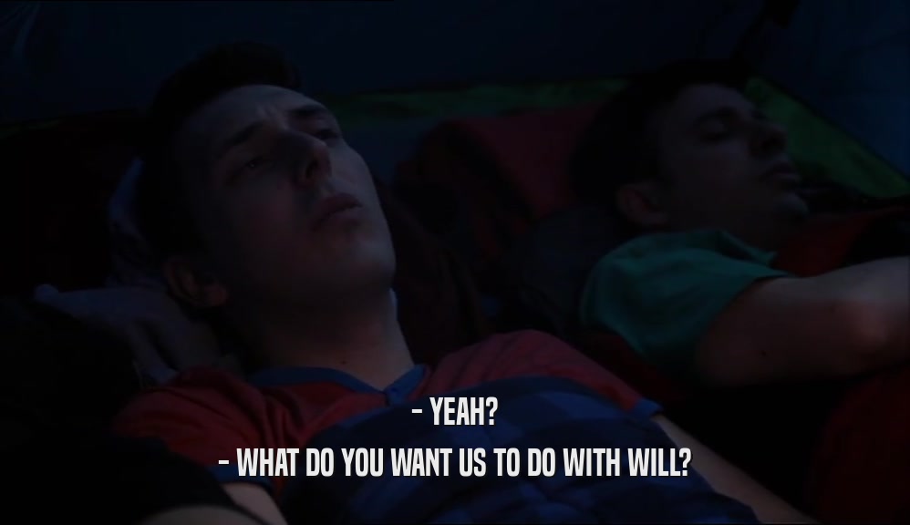 - YEAH? - WHAT DO YOU WANT US TO DO WITH WILL? 