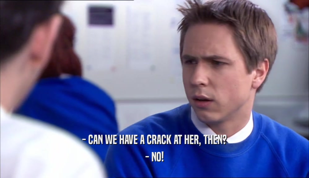 - CAN WE HAVE A CRACK AT HER, THEN? - NO! 