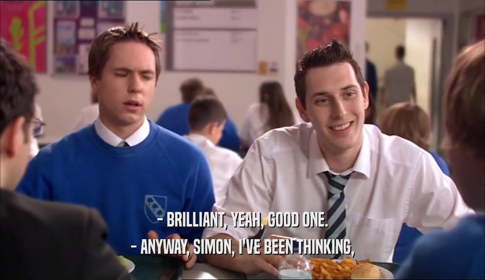 - BRILLIANT, YEAH, GOOD ONE. - ANYWAY, SIMON, I'VE BEEN THINKING, 