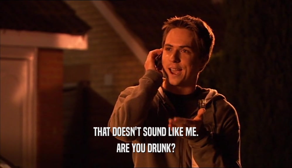 THAT DOESN'T SOUND LIKE ME. ARE YOU DRUNK? 