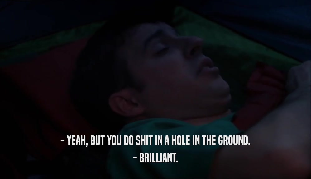 - YEAH, BUT YOU DO SHIT IN A HOLE IN THE GROUND. - BRILLIANT. 