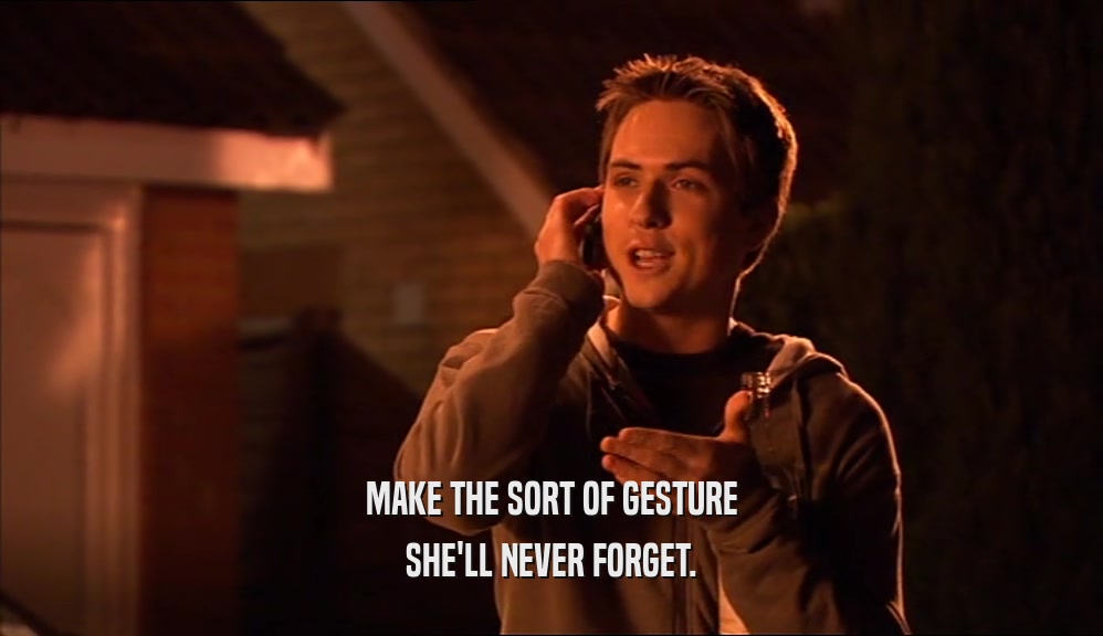 MAKE THE SORT OF GESTURE SHE'LL NEVER FORGET. 