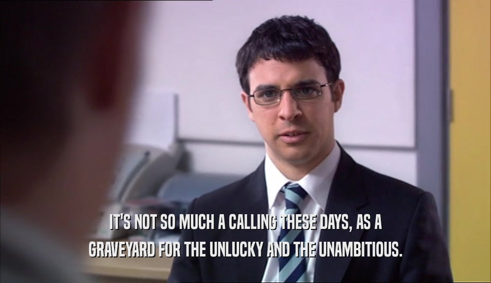 IT'S NOT SO MUCH A CALLING THESE DAYS, AS A GRAVEYARD FOR THE UNLUCKY AND THE UNAMBITIOUS. 