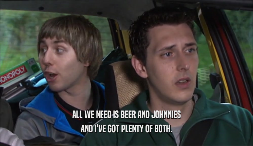 ALL WE NEED IS BEER AND JOHNNIES AND I'VE GOT PLENTY OF BOTH. 