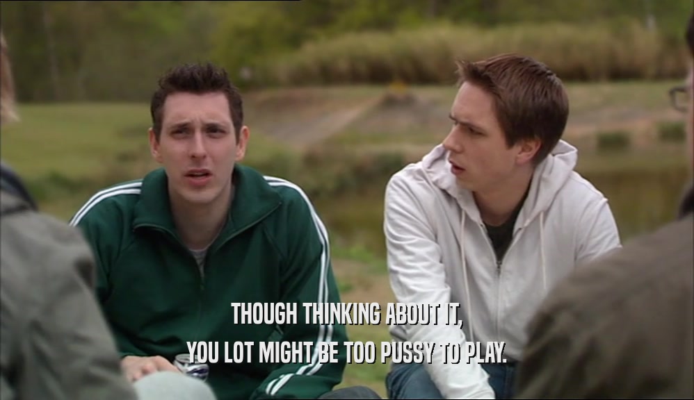 THOUGH THINKING ABOUT IT, YOU LOT MIGHT BE TOO PUSSY TO PLAY. 