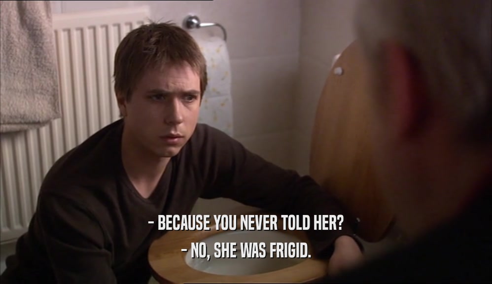 - BECAUSE YOU NEVER TOLD HER? - NO, SHE WAS FRIGID. 