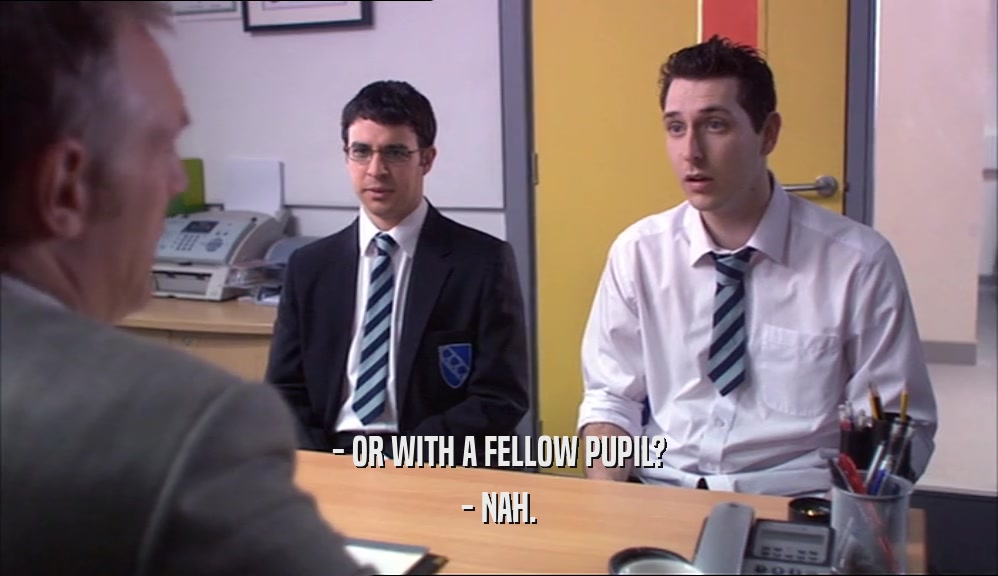 - OR WITH A FELLOW PUPIL? - NAH. 